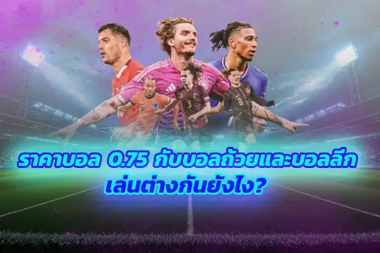 ราคาบอล 0.75 กับบอลถ้วยและบอลลีก: เล่นต่างกันยังไง?